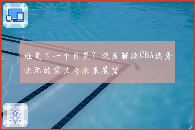 谁是下一个巨星？深度解读CBA选秀状元的实力与未来展望