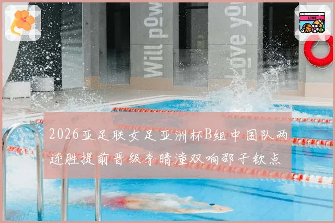 2026亚足联女足亚洲杯B组中国队两连胜提前晋级李晴潼双响邵子钦点球破门
