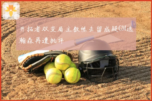 开拓者双变局主教练去留成疑GM选瀚森再遭批评