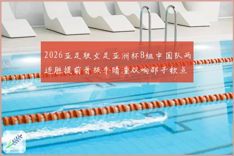 2026亚足联女足亚洲杯B组中国队两连胜提前晋级李晴潼双响邵子钦点球破门