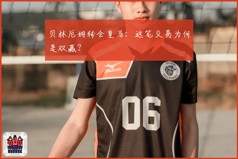 贝林厄姆转会皇马：这笔交易为何是双赢？