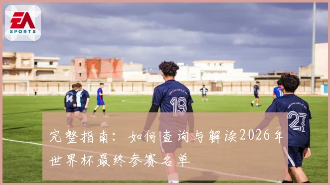 完整指南：如何查询与解读2026年世界杯最终参赛名单