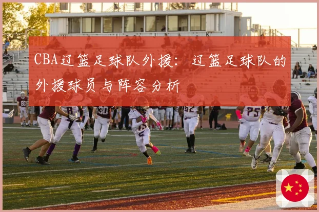 CBA辽篮足球队外援：辽篮足球队的外援球员与阵容分析