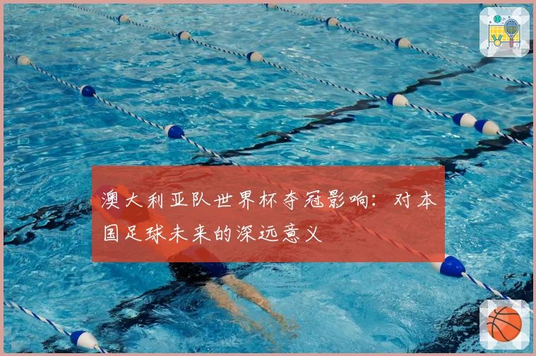 澳大利亚队世界杯夺冠影响：对本国足球未来的深远意义