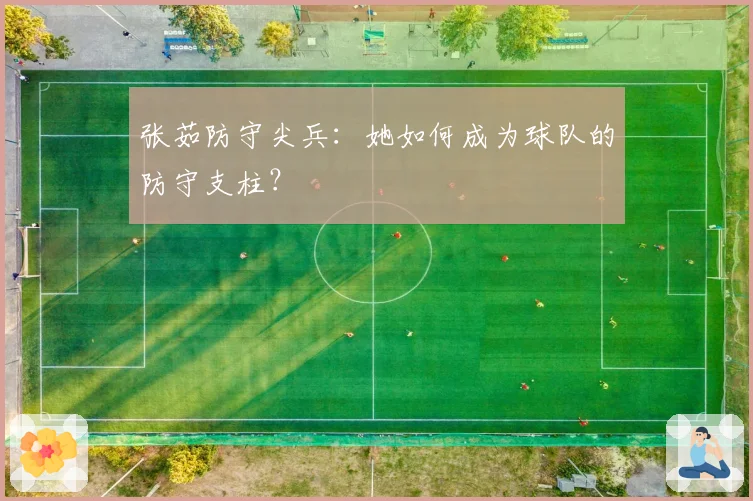 张茹防守尖兵：她如何成为球队的防守支柱？