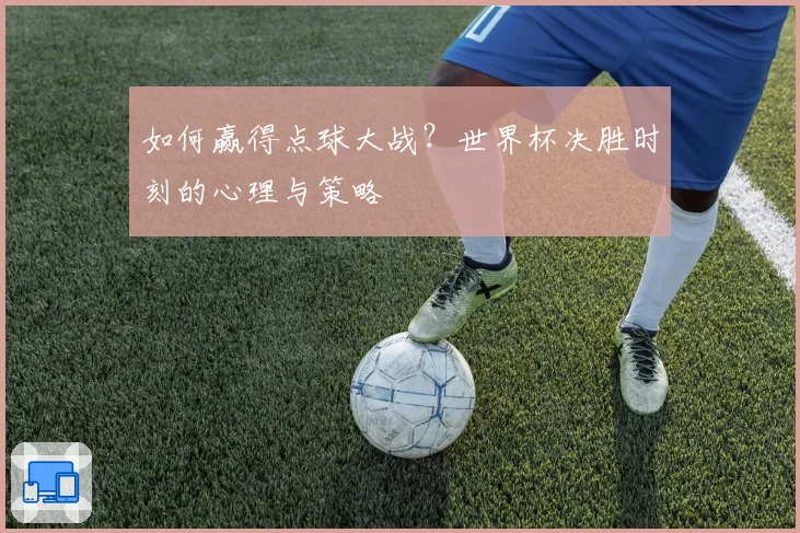 如何赢得点球大战？世界杯决胜时刻的心理与策略