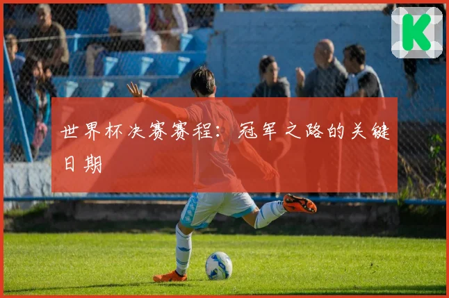 世界杯决赛赛程：冠军之路的关键日期
