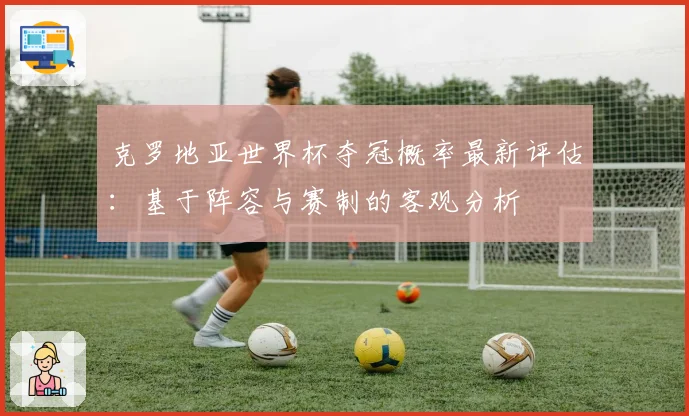 克罗地亚世界杯夺冠概率最新评估：基于阵容与赛制的客观分析