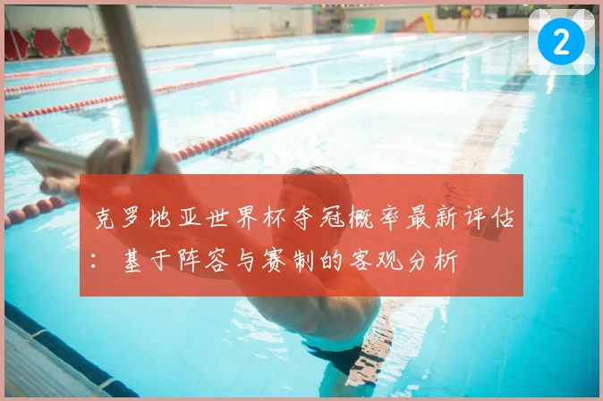 克罗地亚世界杯夺冠概率最新评估：基于阵容与赛制的客观分析