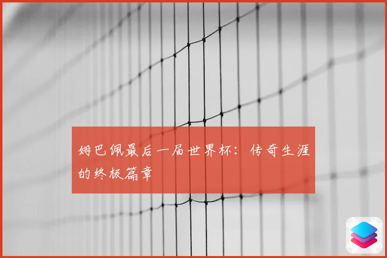 姆巴佩最后一届世界杯：传奇生涯的终极篇章