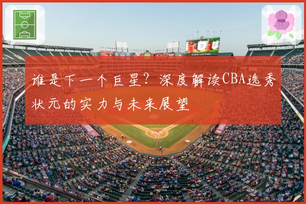谁是下一个巨星？深度解读CBA选秀状元的实力与未来展望