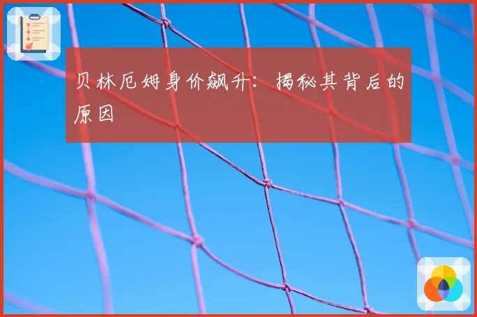 贝林厄姆身价飙升：揭秘其背后的原因