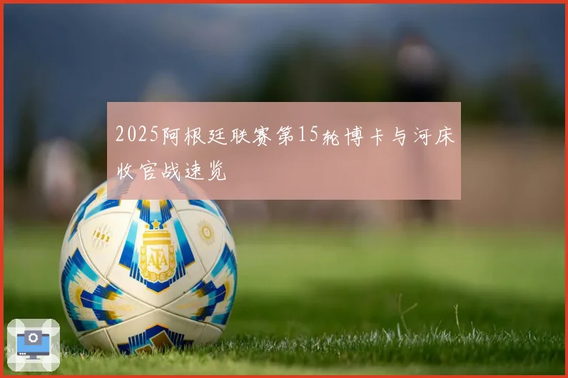 2025阿根廷联赛第15轮博卡与河床收官战速览