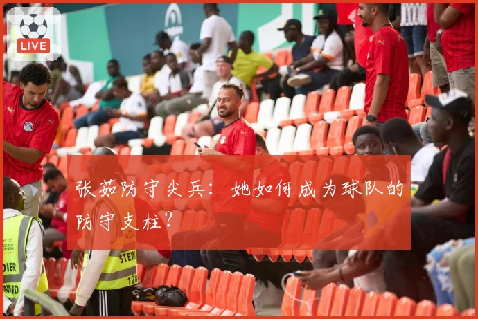 张茹防守尖兵：她如何成为球队的防守支柱？