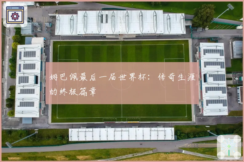 姆巴佩最后一届世界杯：传奇生涯的终极篇章