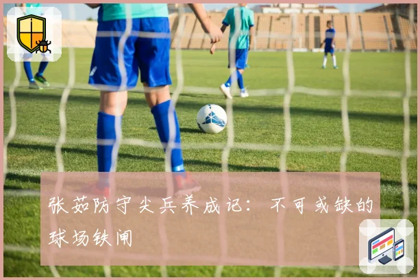 张茹防守尖兵养成记：不可或缺的球场铁闸