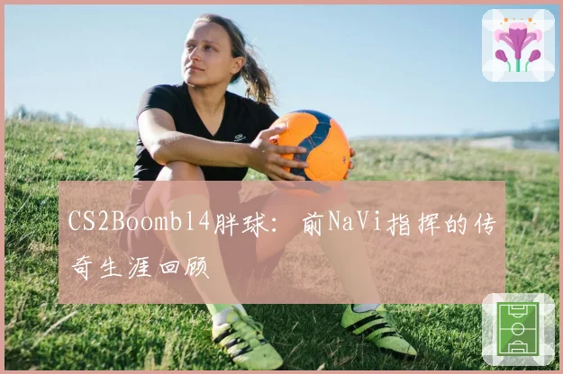CS2Boombl4胖球：前NaVi指挥的传奇生涯回顾